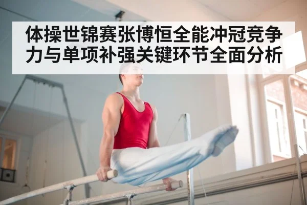 体操世锦赛张博恒全能冲冠竞争力与单项补强关键环节全面分析