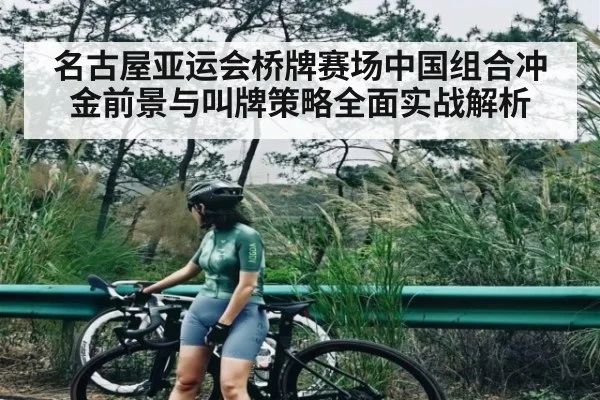 名古屋亚运会桥牌赛场中国组合冲金前景与叫牌策略全面实战解析