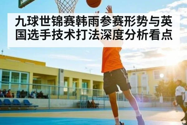 九球世锦赛韩雨参赛形势与英国选手技术打法深度分析看点