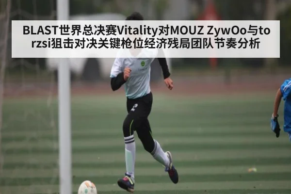 BLAST世界总决赛Vitality对MOUZ ZywOo与torzsi狙击对决关键枪位经济残局团队节奏分析