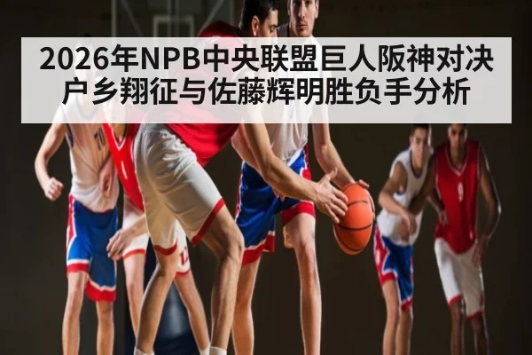 2026年NPB中央联盟巨人阪神对决 户乡翔征与佐藤辉明胜负手分析