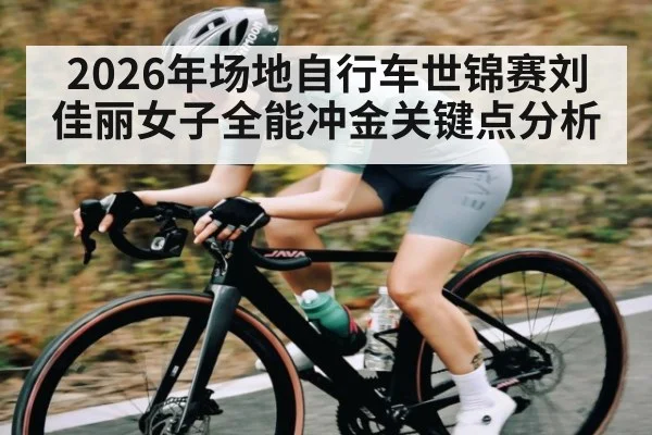2026年场地自行车世锦赛刘佳丽女子全能冲金关键点分析